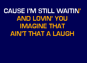 CAUSE I'M STILL WAITIN'
AND LOVIN' YOU
IMAGINE THAT
AIN'T THAT A LAUGH