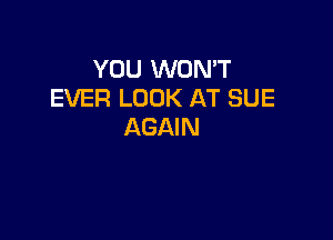 YOU WON'T
EVER LOOK AT SUE

AGAIN