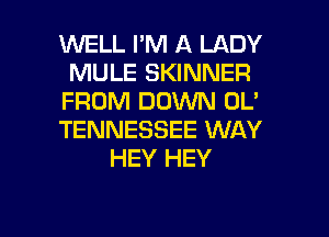 WELL I'M A LADY
MULE SKINNER
FROM DOWN OL'
TENNESSEE WAY
HEY HEY

g