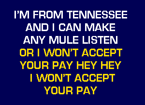 I'M FROM TENNESSEE
AND I CAN MAKE
ANY MULE LISTEN

OR I WON'T ACCEPT
YOUR PAY HEY HEY
I WON'T ACCEPT
YOUR PAY