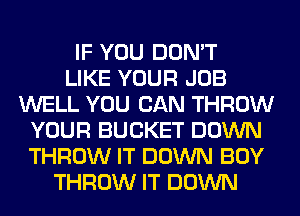 IF YOU DON'T
LIKE YOUR JOB
WELL YOU CAN THROW
YOUR BUCKET DOWN
THROW IT DOWN BOY
THROW IT DOWN