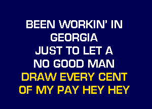 BEEN WORKIN' IN
GEORGIA
JUST TO LET A
NO GOOD MAN
DRAW EVERY CENT
OF MY PAY HEY HEY