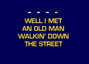 WELL I MET
AN OLD MAN

WALKIN' DOWN
THE STREET