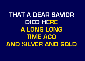 THAT A DEAR SAWOR
DIED HERE
A LONG LONG
TIME AGO
AND SILVER AND GOLD