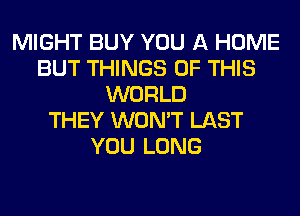 MIGHT BUY YOU A HOME
BUT THINGS OF THIS
WORLD
THEY WON'T LAST
YOU LONG