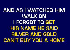 AND AS I WATCHED HIM
WALK ON
I FORGOT TO GET
HIS NAME HE SAID
SILVER AND GOLD
CAN'T BUY YOU A HOME