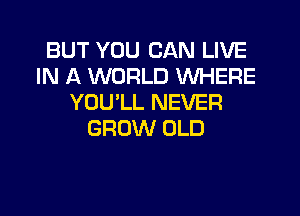 BUT YOU CAN LIVE
IN A WORLD WHERE
YOU'LL NEVER

GROW OLD