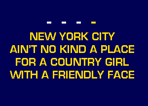 NEW YORK CITY
AIN'T N0 KIND A PLACE
FOR A COUNTRY GIRL
WITH A FRIENDLY FACE