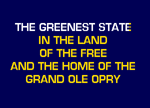 THE GREENEST STATE
IN THE LAND
OF THE FREE
AND THE HOME OF THE
GRAND OLE OPRY