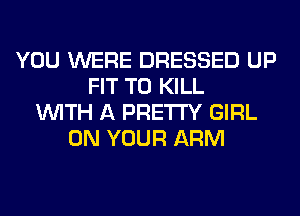 YOU WERE DRESSED UP
FIT TO KILL
WITH A PRETTY GIRL
ON YOUR ARM
