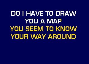 DO I HAVE TO DRAW
YOU A MAP
YOU SEEM TO KNOW

YOUR WAY AROUND