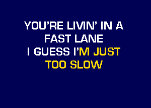 YOU'RE LIVIM IN A
FAST LANE
I GUESS I'M JUST

T00 SLOW