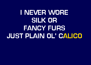 I NEVER WORE
SILK 0R
FANCY FURS

JUST PLAIN OL' CALICO