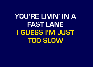 YOU'RE LIVIM IN A
FAST LANE
I GUESS I'M JUST

T00 SLOW