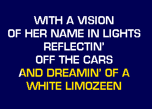 WITH A VISION
OF HER NAME IN LIGHTS
REFLECTIN'
OFF THE CARS
AND DREAMIN' OF A
WHITE LIMOZEEN