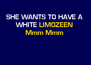 SHE WANTS TO HAVE A
WHITE LIMOZEEN

Mmm Mmm