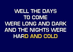 WELL THE DAYS
TO COME
WERE LONG AND DARK
AND THE NIGHTS WERE
HARD AND COLD