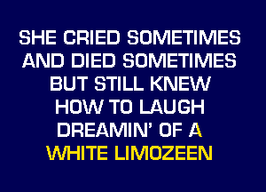 SHE CRIED SOMETIMES
AND DIED SOMETIMES
BUT STILL KNEW
HOW TO LAUGH
DREAMIN' OF A
WHITE LIMOZEEN