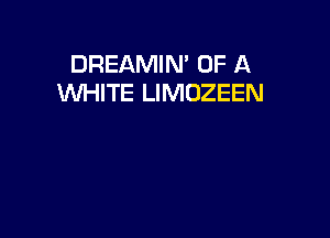 DREAMIN' OF A
WHITE LIMOZEEN