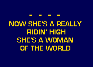 NOW SHE'S A REALLY
RIDIN' HIGH

SHE'S A WOMAN
OF THE WORLD