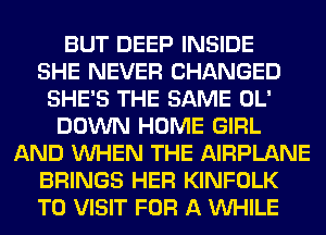 BUT DEEP INSIDE
SHE NEVER CHANGED
SHE'S THE SAME OL'
DOWN HOME GIRL
AND VUHEN THE AIRPLANE
BRINGS HER KINFOLK
TO VISIT FOR A VUHILE