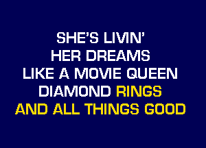 SHE'S LIVIN'

HER DREAMS
LIKE A MOVIE QUEEN
DIAMOND RINGS
AND ALL THINGS GOOD