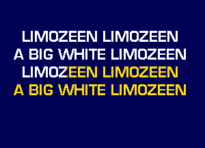 LIMOZEEN LIMOZEEN
A BIG WHITE LIMOZEEN
LIMOZEEN LIMOZEEN
A BIG WHITE LIMOZEEN