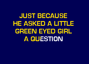 JUST BECAUSE
HE ASKED A LITTLE
GREEN EYED GIRL
A QUESTION