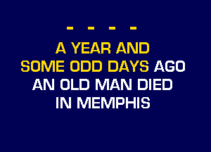 A YEAR AND
SOME ODD DAYS AGO

AN OLD MAN DIED
IN MEMPHIS