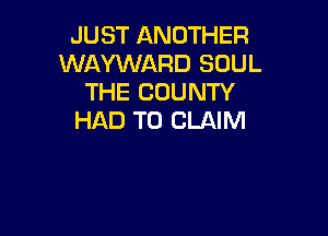 JUST ANOTHER
WAYWARD SOUL
THE COUNTY

HAD TO CLAIM