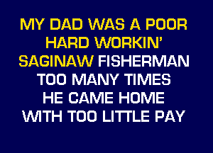 MY DAD WAS A POOR
HARD WORKIM
SAGINAW FISHERMAN
TOO MANY TIMES
HE CAME HOME
WITH T00 LITI'LE PAY