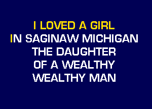 I LOVED A GIRL

IN SAGINAW MICHIGAN
THE DAUGHTER
OF A WEALTHY
WEALTHY MAN