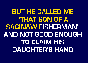 BUT HE CALLED ME
THAT SON OF A
SAGINAW FISHERMAN
AND NOT GOOD ENOUGH
TO CLAIM HIS
DAUGHTER'S HAND