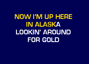 NOW I'M UP HERE
IN ALASKA

LOOKIN' AROUND
FDR GOLD