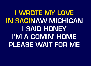 I WROTE MY LOVE
IN SAGINAW MICHIGAN
I SAID HONEY
I'M A COMIM HOME
PLEASE WAIT FOR ME