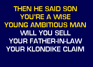 THEN HE SAID SON
YOU'RE A WISE
YOUNG AMBITIOUS MAN
WILL YOU SELL
YOUR FATHER-lN-LAW
YOUR KLONDIKE CLAIM