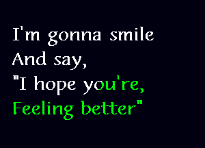 I'm gonna smile
And say,

I hope you're,
Feeling better