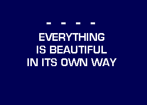 EVERYTHING
IS BEAUTIFUL

IN ITS OWN WAY