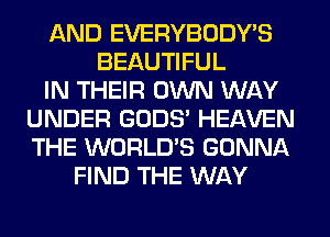 AND EVERYBODY'S
BEAUTIFUL
IN THEIR OWN WAY
UNDER GODS' HEAVEN
THE WORLD'S GONNA
FIND THE WAY