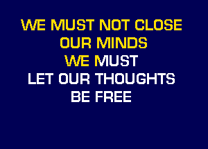 WE MUST NOT CLOSE
OUR MINDS
WE MUST
LET OUR THOUGHTS
BE FREE