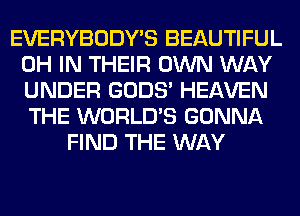 EVERYBODY'S BEAUTIFUL
0H IN THEIR OWN WAY
UNDER GODS' HEAVEN
THE WORLD'S GONNA

FIND THE WAY