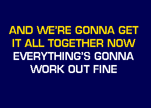 AND WERE GONNA GET
IT ALL TOGETHER NOW
EVERYTHINGB GONNA

WORK OUT FINE