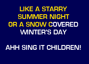LIKE A STARRY
SUMMER NIGHT
OR A SNOW COVERED
VVINTERB DAY

AHH SING IT CHILDREN!