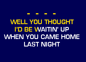 WELL YOU THOUGHT
I'D BE WAITIN' UP
WHEN YOU CAME HOME
LAST NIGHT