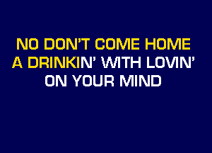 N0 DON'T COME HOME
A DRINKIM WITH LOVIN'
ON YOUR MIND
