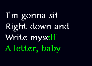 I'm gonna sit
Right down and

Write myself
A letter, baby