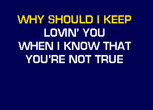 WHY SHOULD I KEEP
LUVIM YOU
WHEN I KNOW THAT
YOU'RE NOT TRUE
