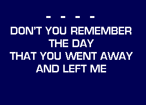 DON'T YOU REMEMBER
THE DAY
THAT YOU WENT AWAY
AND LEFT ME