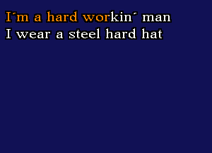 I'm a hard workiw man
I wear a steel hard hat