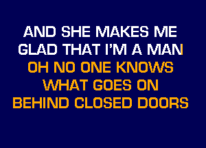 AND SHE MAKES ME
GLAD THAT I'M A MAN
OH NO ONE KNOWS
WHAT GOES ON
BEHIND CLOSED DOORS